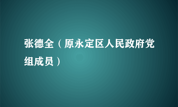 什么是张德全（原永定区人民政府党组成员）