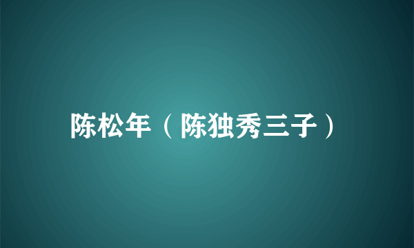 陈松年（陈独秀三子）