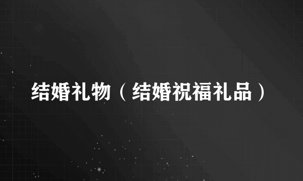 什么是结婚礼物（结婚祝福礼品）