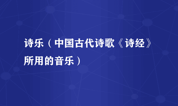 什么是诗乐（中国古代诗歌《诗经》所用的音乐）