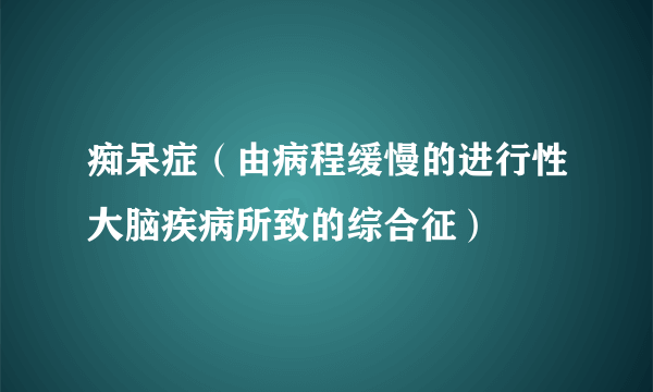 痴呆症（由病程缓慢的进行性大脑疾病所致的综合征）