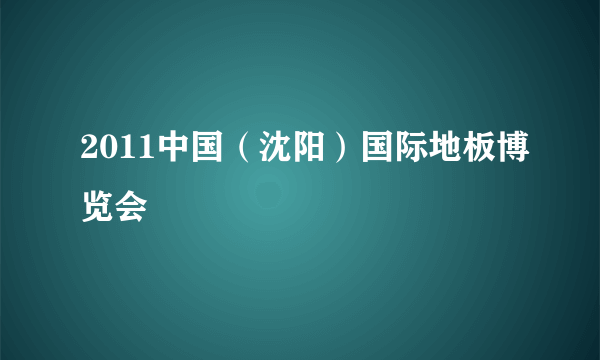 什么是2011中国（沈阳）国际地板博览会