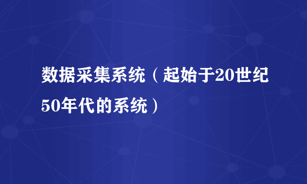 什么是数据采集系统（起始于20世纪50年代的系统）