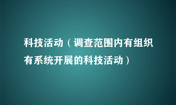 科技活动（调查范围内有组织有系统开展的科技活动）