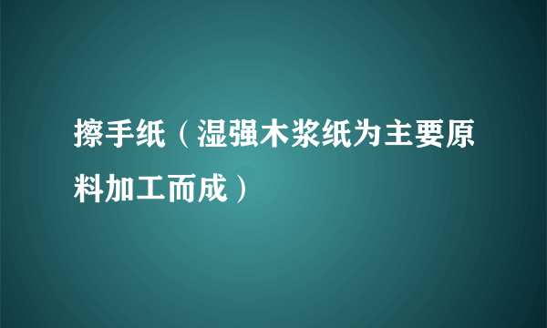 擦手纸（湿强木浆纸为主要原料加工而成）