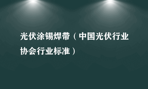 光伏涂锡焊带（中国光伏行业协会行业标准）