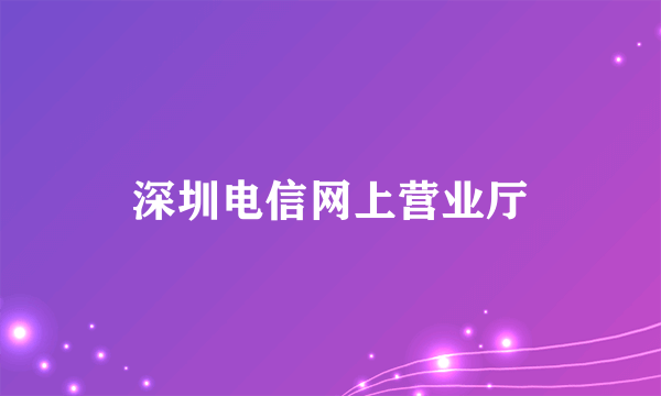 什么是深圳电信网上营业厅