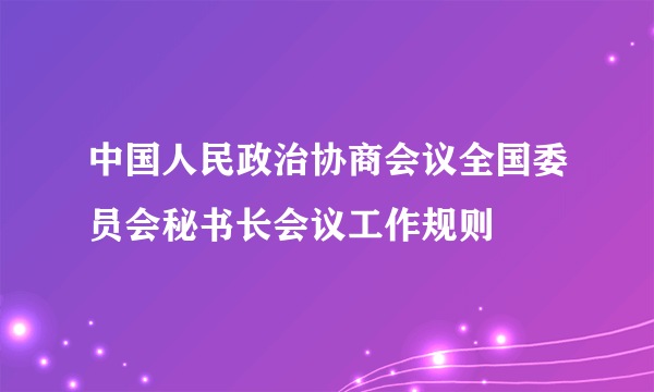 什么是中国人民政治协商会议全国委员会秘书长会议工作规则