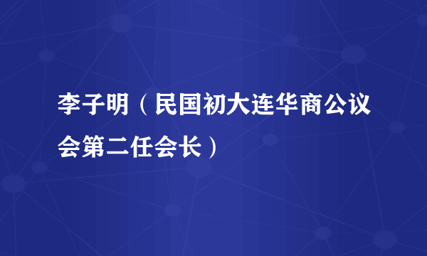 李子明（民国初大连华商公议会第二任会长）