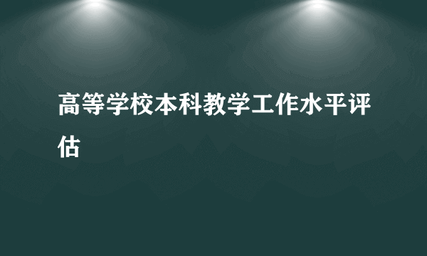 什么是高等学校本科教学工作水平评估