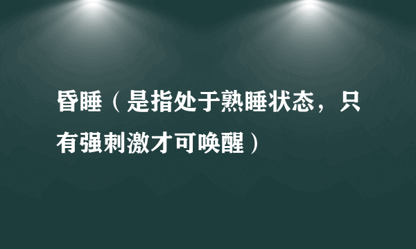 什么是昏睡（是指处于熟睡状态，只有强刺激才可唤醒）