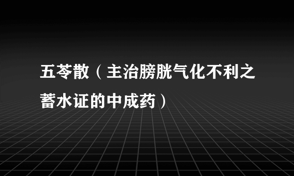 五苓散（主治膀胱气化不利之蓄水证的中成药）