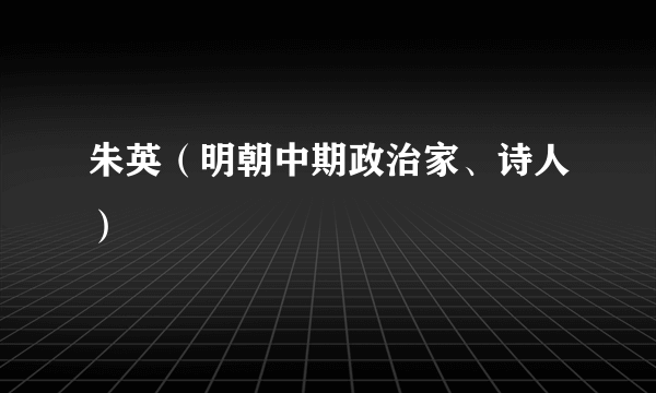 什么是朱英（明朝中期政治家、诗人）