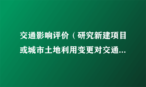 什么是交通影响评价（研究新建项目或城市土地利用变更对交通的影响）