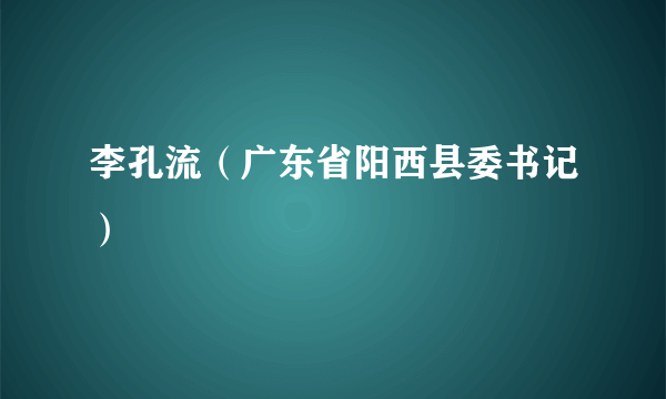 什么是李孔流（广东省阳西县委书记）