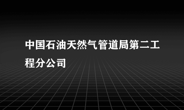 什么是中国石油天然气管道局第二工程分公司