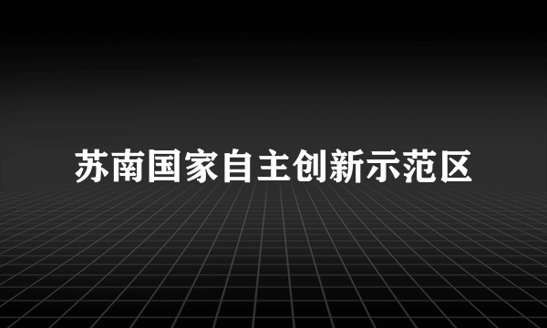 什么是苏南国家自主创新示范区