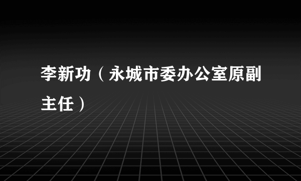 李新功（永城市委办公室原副主任）