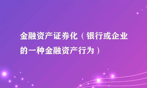 金融资产证券化（银行或企业的一种金融资产行为）