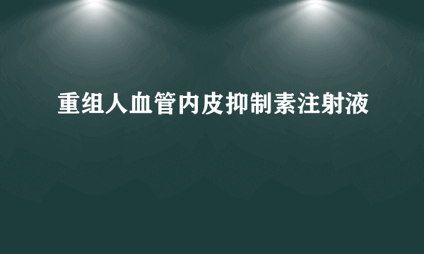 重组人血管内皮抑制素注射液