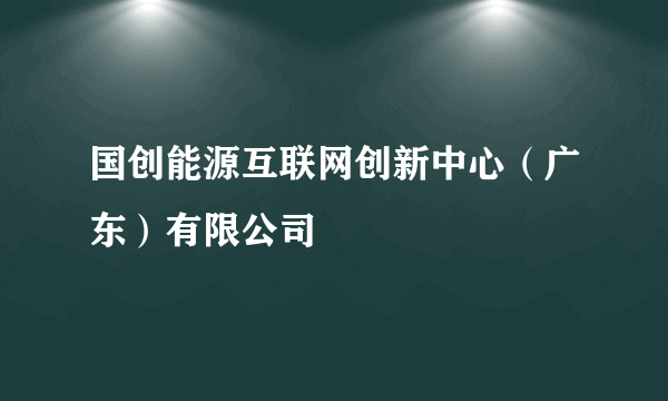 国创能源互联网创新中心（广东）有限公司