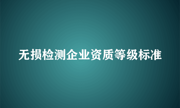 无损检测企业资质等级标准