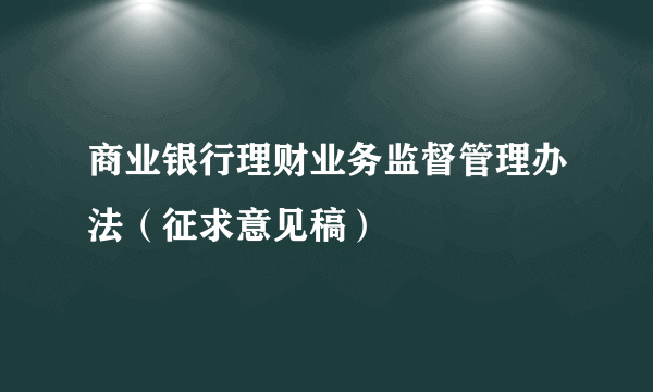 什么是商业银行理财业务监督管理办法（征求意见稿）