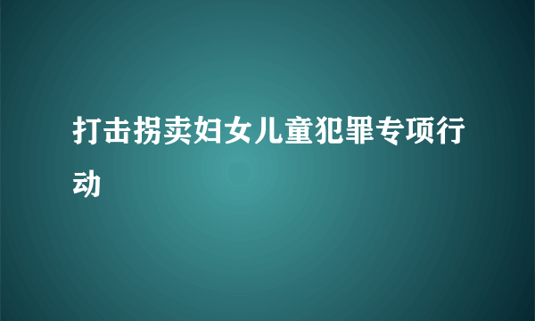 打击拐卖妇女儿童犯罪专项行动