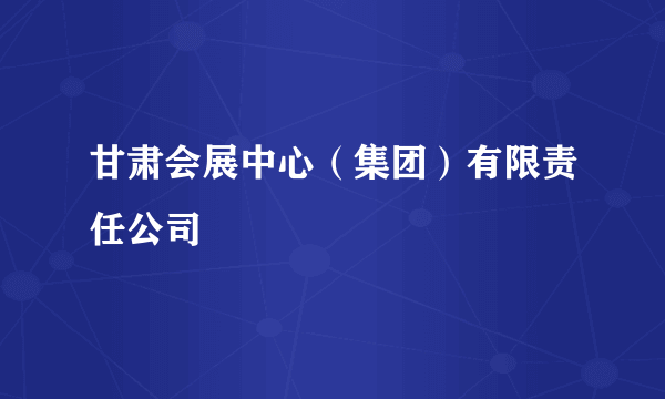 甘肃会展中心（集团）有限责任公司