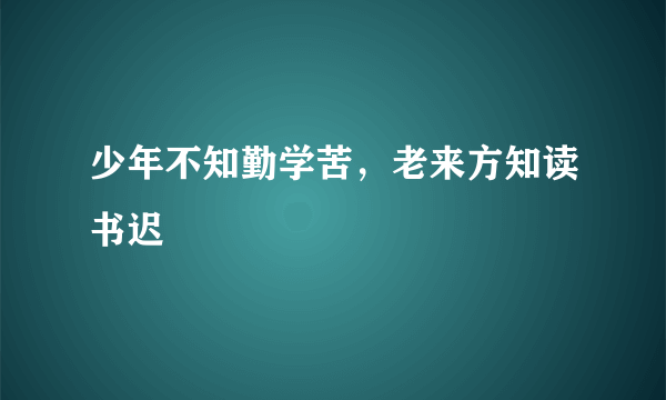 少年不知勤学苦，老来方知读书迟