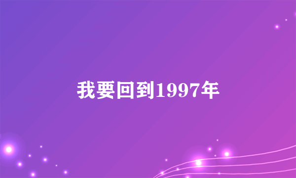 我要回到1997年