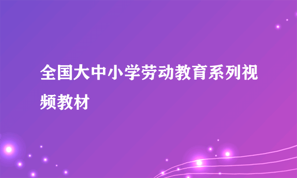 全国大中小学劳动教育系列视频教材