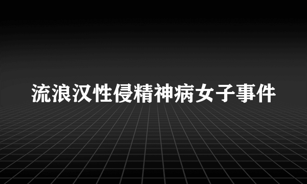 什么是流浪汉性侵精神病女子事件