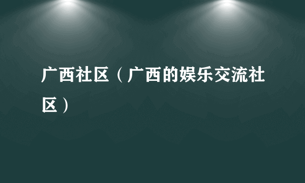 广西社区（广西的娱乐交流社区）