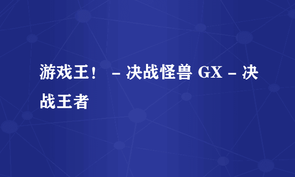 游戏王！ - 决战怪兽 GX - 决战王者