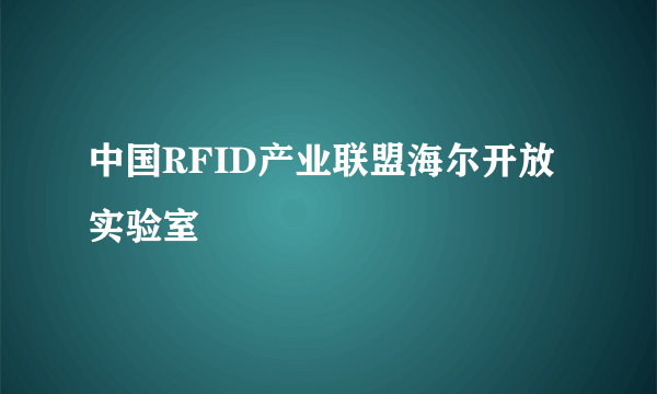 什么是中国RFID产业联盟海尔开放实验室