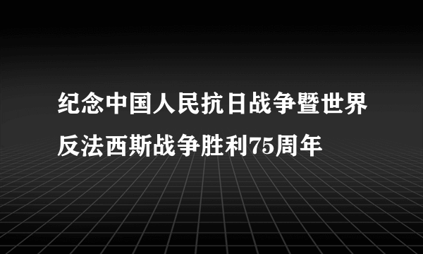 什么是纪念中国人民抗日战争暨世界反法西斯战争胜利75周年