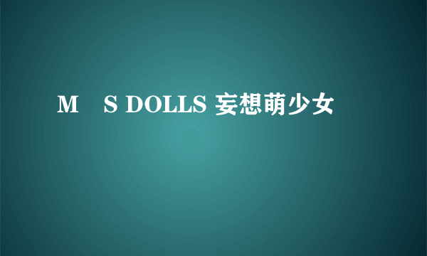 M・S DOLLS 妄想萌少女