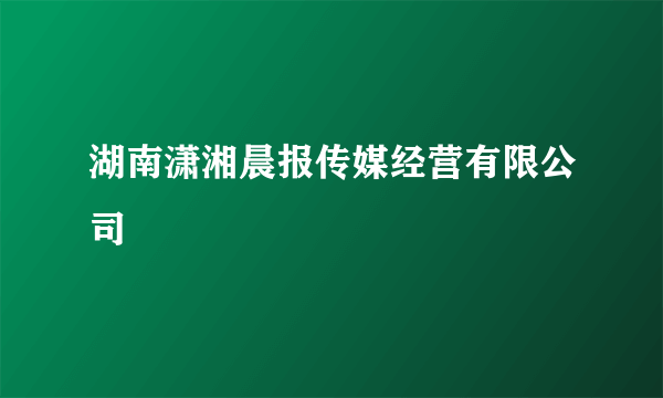 什么是湖南潇湘晨报传媒经营有限公司