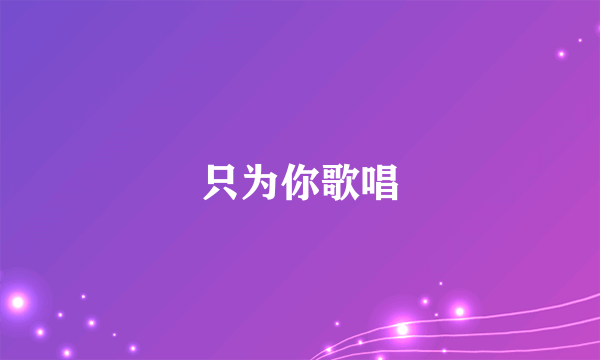 什么是只为你歌唱