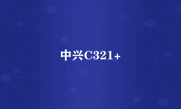 什么是中兴C321+