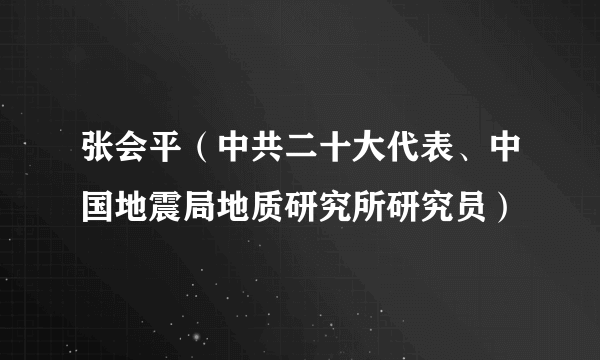 什么是张会平（中共二十大代表、中国地震局地质研究所研究员）