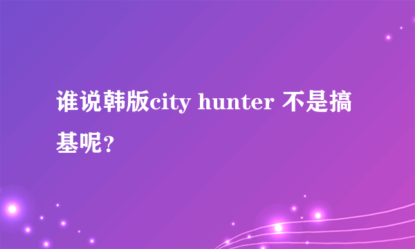 什么是谁说韩版city hunter 不是搞基呢？