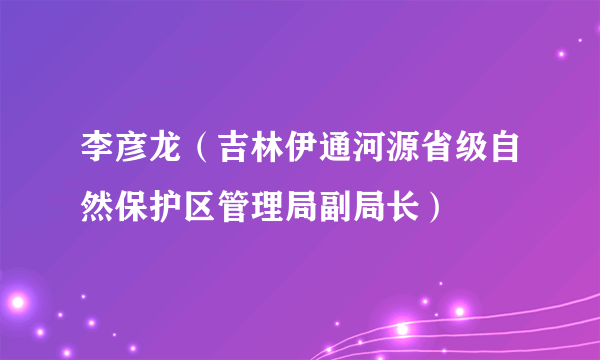 李彦龙（吉林伊通河源省级自然保护区管理局副局长）