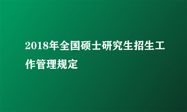 2018年全国硕士研究生招生工作管理规定