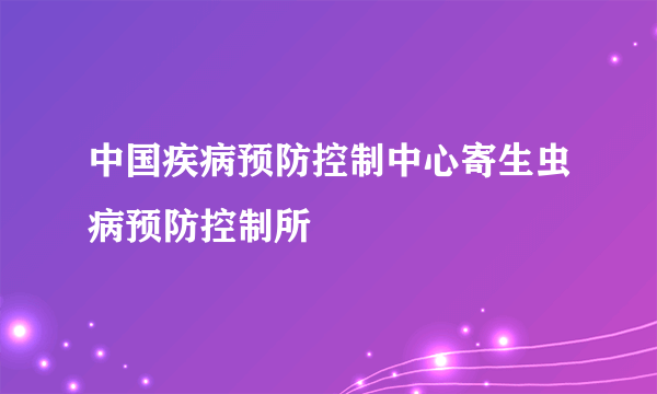 中国疾病预防控制中心寄生虫病预防控制所