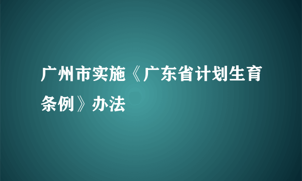 广州市实施《广东省计划生育条例》办法