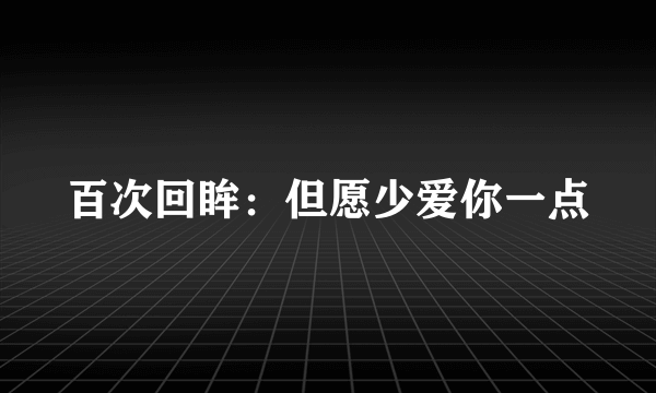 什么是百次回眸：但愿少爱你一点