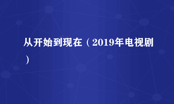 从开始到现在（2019年电视剧）