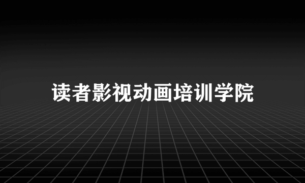 什么是读者影视动画培训学院